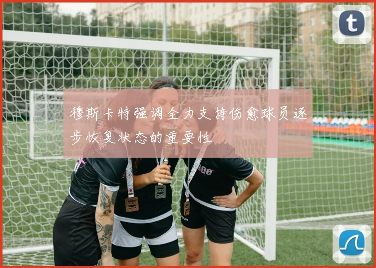 穆斯卡特强调全力支持伤愈球员逐步恢复状态的重要性